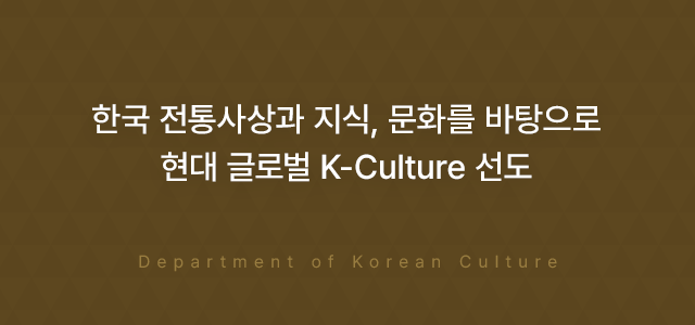 한국 전통사상과 지식, 문화를 바탕으로 현대 글로벌 K-Culture 선도 Department of Korean Culture