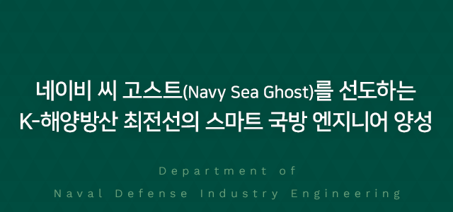 네이비 씨 고스트(Navy Sea Ghost)를 선도하는 K-해양방산 최전선의 스마트 국방 엔지니어 양성 Department of Naval Defense Industry Engineering